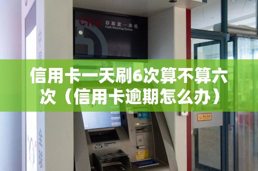 信用卡一天刷6次算不算六次（信用卡逾期怎么办）