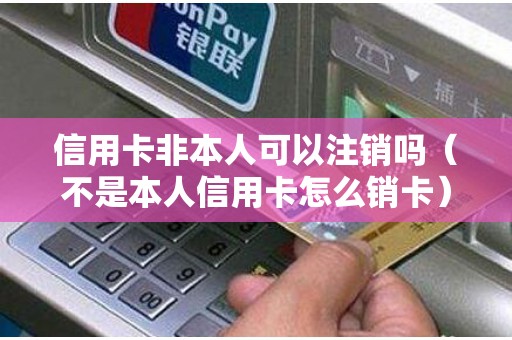 信用卡非本人可以注销吗（不是本人信用卡怎么销卡）