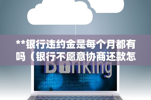 **银行违约金是每个月都有吗（银行不愿意协商还款怎么办）