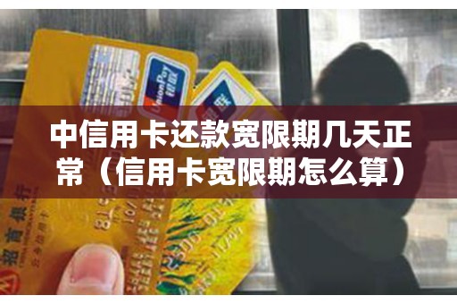 中信用卡还款宽限期几天正常（信用卡宽限期怎么算）