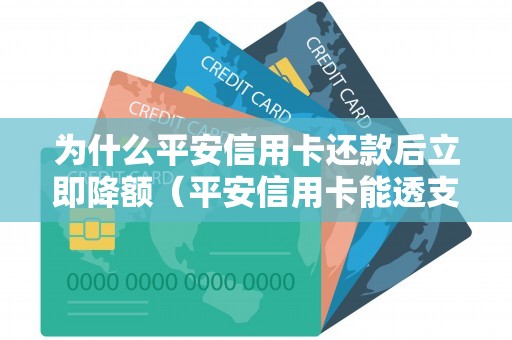 为什么平安信用卡还款后立即降额（平安信用卡能透支多少）