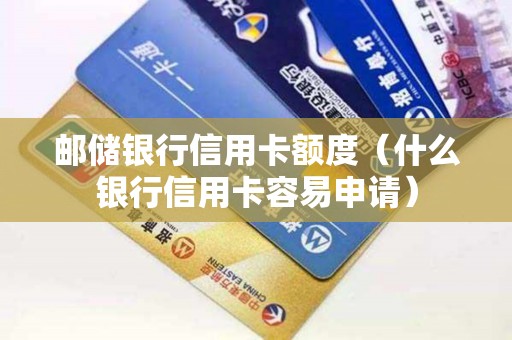 邮储银行信用卡额度（什么银行信用卡容易申请）