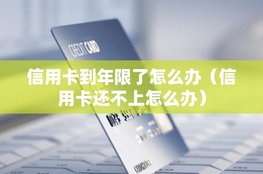 信用卡到年限了怎么办（信用卡还不上怎么办）