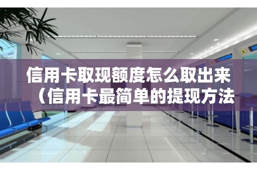 信用卡取现额度怎么取出来（信用卡最简单的提现方法）