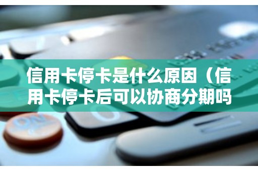 信用卡停卡是什么原因（信用卡停卡后可以协商分期吗）