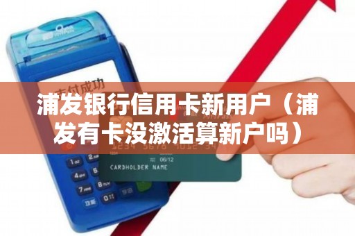 浦发银行信用卡新用户（浦发有卡没激活算新户吗）