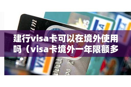 建行visa卡可以在境外使用吗（visa卡境外一年限额多少）