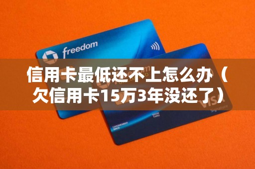 信用卡最低还不上怎么办（欠信用卡15万3年没还了）