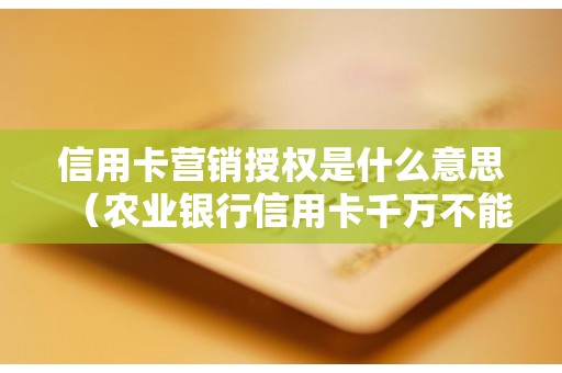 信用卡营销授权是什么意思（农业银行信用卡千万不能办）
