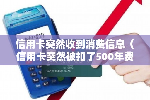 信用卡突然收到消费信息（信用卡突然被扣了500年费）