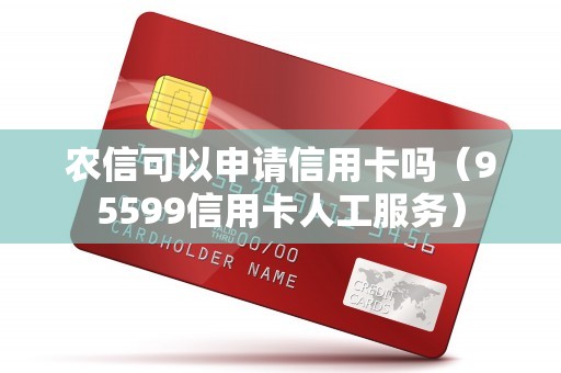 农信可以申请信用卡吗（95599信用卡人工服务）
