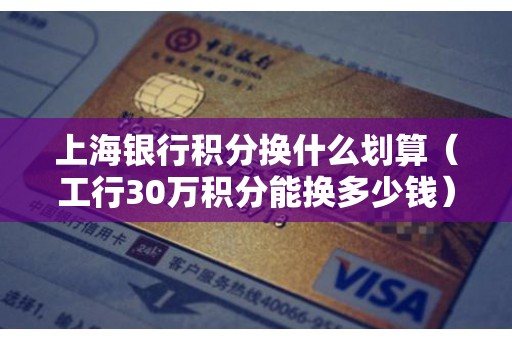 上海银行积分换什么划算（工行30万积分能换多少钱）