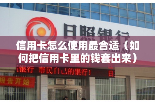 信用卡怎么使用最合适（如何把信用卡里的钱套出来）