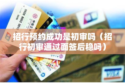 招行预约成功是初审吗（招行初审通过面签后稳吗）
