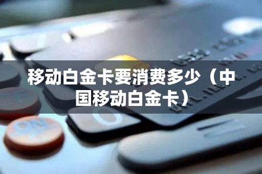 移动白金卡要消费多少（中国移动白金卡）