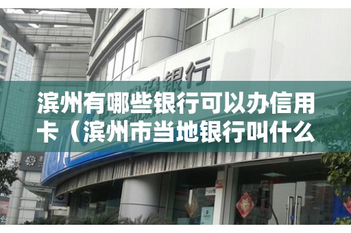 滨州有哪些银行可以办信用卡（滨州市当地银行叫什么）