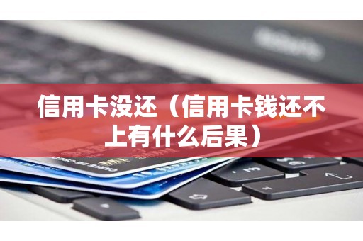 信用卡没还(信用卡钱还不上有什么后果) 信用卡没还(信用卡钱还不上有什么后果)