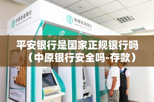 平安银行是国家正规银行吗（中原银行安全吗-存款）