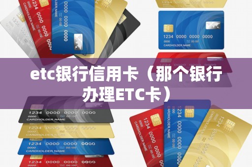 etc银行信用卡（那个银行办理ETC卡）
