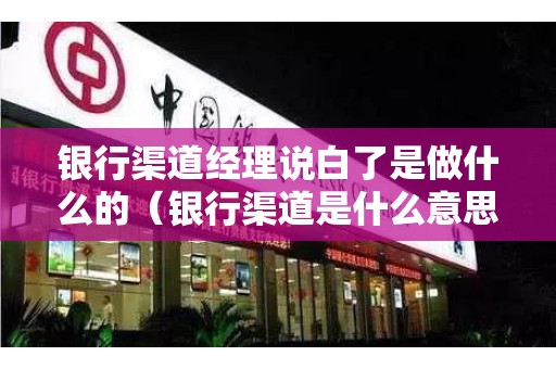 银行渠道经理说白了是做什么的（银行渠道是什么意思）