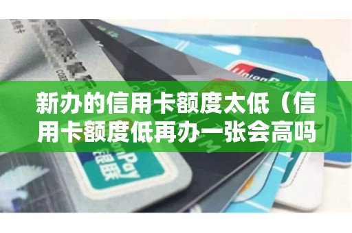 新办的信用卡额度太低（信用卡额度低再办一张会高吗）