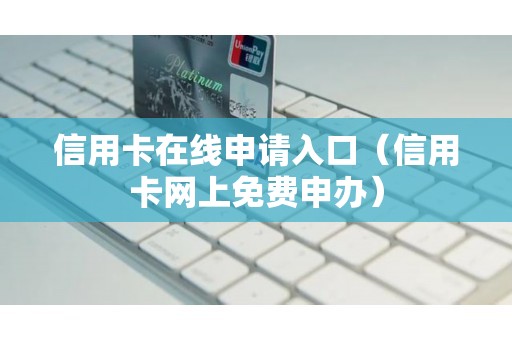 信用卡在线申请入口（信用卡网上免费申办）