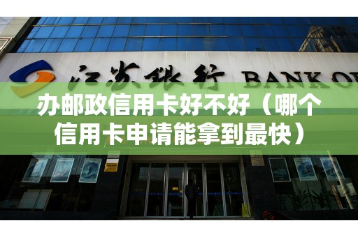 办邮政信用卡好不好（哪个信用卡申请能拿到最快）