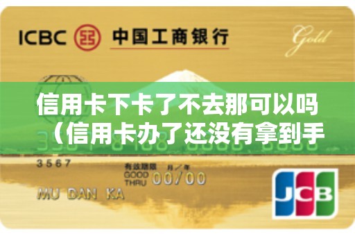 信用卡下卡了不去那可以吗（信用卡办了还没有拿到手怎么取消）