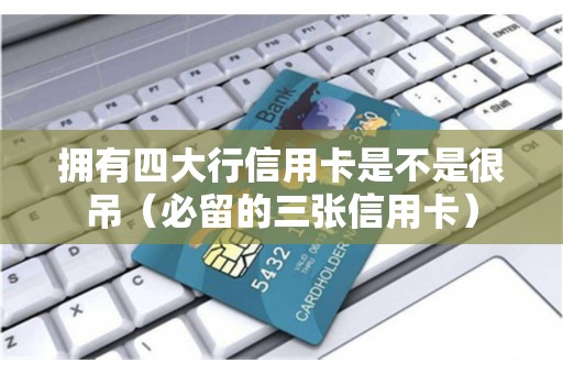 拥有四大行信用卡是不是很吊（必留的三张信用卡）