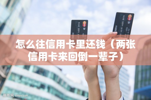 怎么往信用卡里还钱（两张信用卡来回倒一辈子）