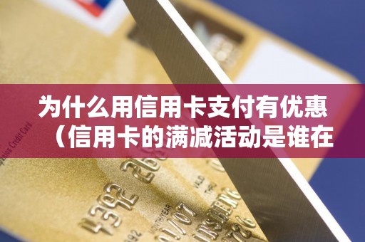 为什么用信用卡支付有优惠（信用卡的满减活动是谁在补贴）