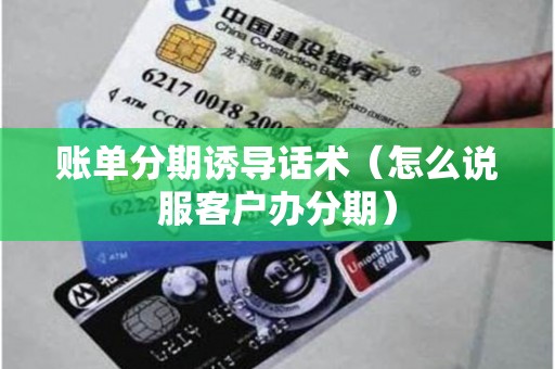 账单分期诱导话术（怎么说服客户办分期）