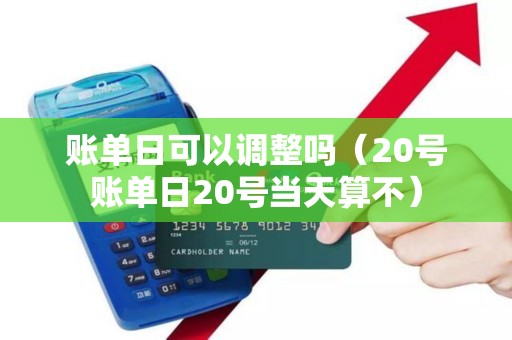 账单日可以调整吗（20号账单日20号当天算不）