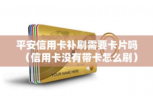 平安信用卡补刷需要卡片吗（信用卡没有带卡怎么刷）