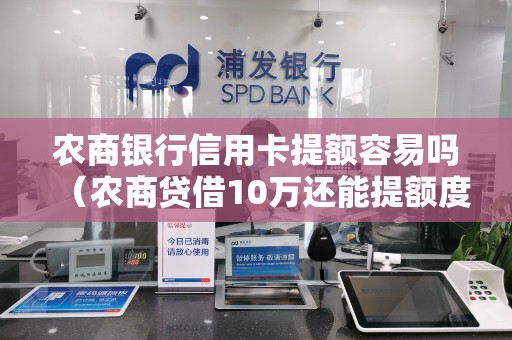 农商银行信用卡提额容易吗（农商贷借10万还能提额度吗）