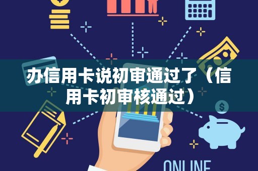 办信用卡说初审通过了（信用卡初审核通过）