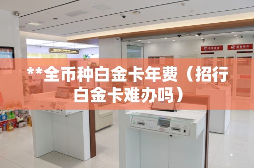 **全币种白金卡年费（招行白金卡难办吗）