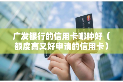 广发银行的信用卡哪种好（额度高又好申请的信用卡）