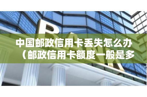 中国邮政信用卡丢失怎么办（邮政信用卡额度一般是多少）