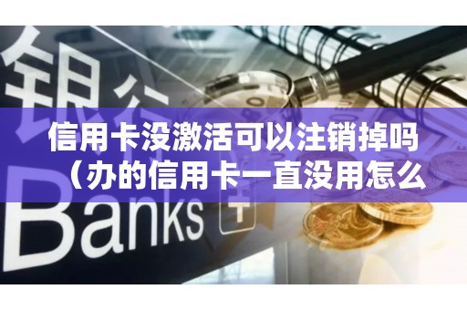 信用卡没激活可以注销掉吗（办的信用卡一直没用怎么注销）