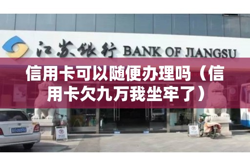 信用卡可以随便办理吗（信用卡欠九万我坐牢了）
