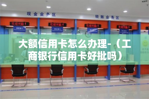 大额信用卡怎么办理-（工商银行信用卡好批吗）