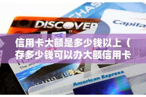 信用卡大额是多少钱以上（存多少钱可以办大额信用卡）