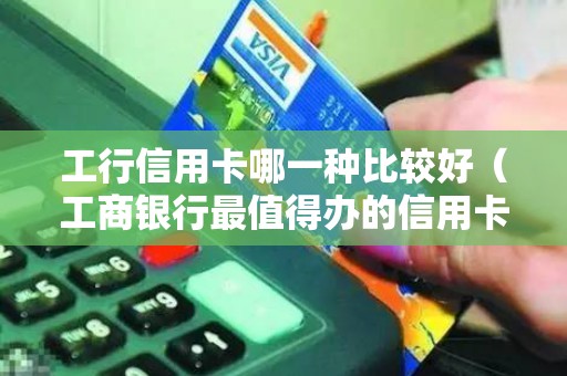 工行信用卡哪一种比较好（工商银行最值得办的信用卡）