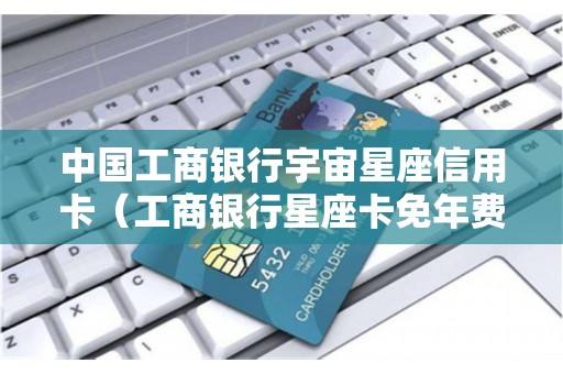 中国工商银行宇宙星座信用卡（工商银行星座卡免年费多久）