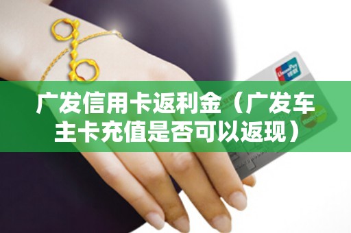 广发信用卡返利金（广发车主卡充值是否可以返现）