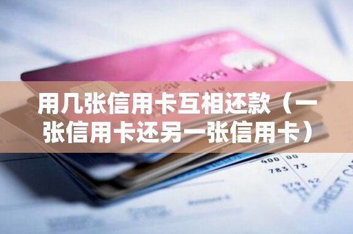 用几张信用卡互相还款（一张信用卡还另一张信用卡）