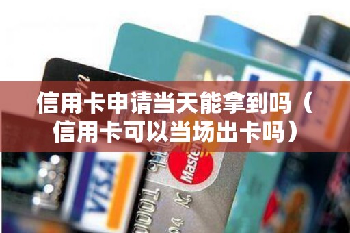 信用卡申请当天能拿到吗（信用卡可以当场出卡吗）