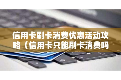 信用卡刷卡消费优惠活动攻略（信用卡只能刷卡消费吗）