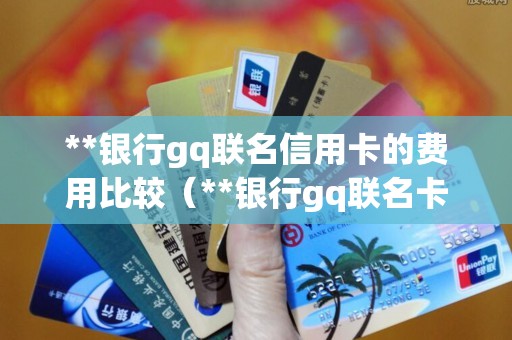 **银行gq联名信用卡的费用比较（**银行gq联名卡普卡）